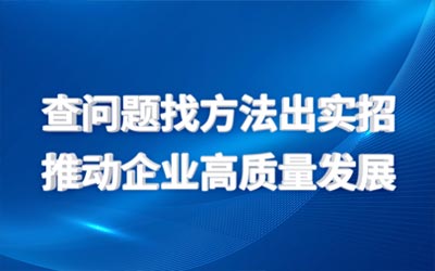 查問題找方法出實招  推動企業(yè)高質量發(fā)展