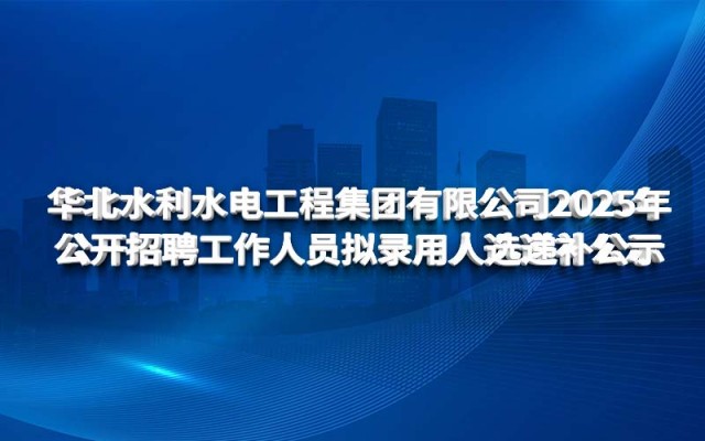 華北水利水電工程集團有限公司2025年 公開招聘工作人員擬錄用人選遞補公示